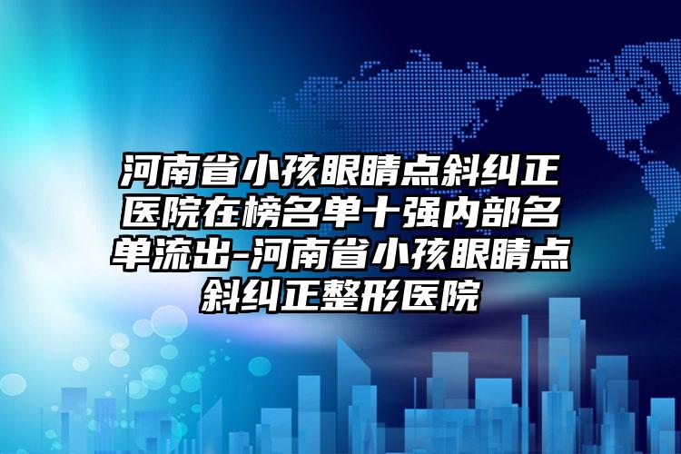 河南省小孩眼睛点斜纠正医院在榜名单十强内部名单流出-河南省小孩眼睛点斜纠正整形医院