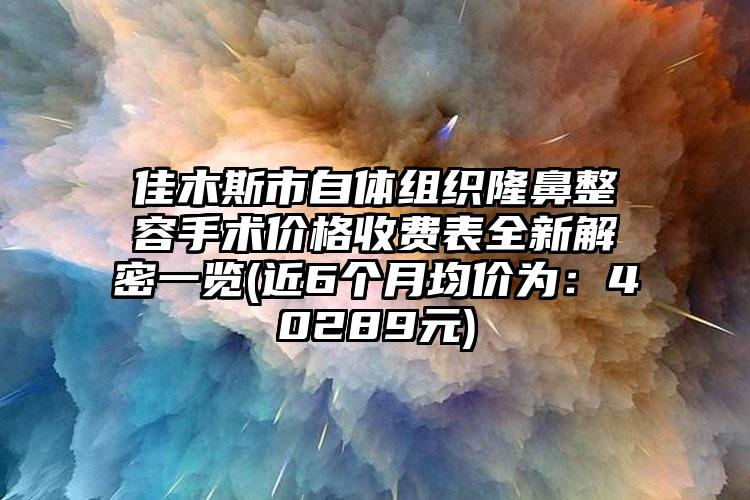 佳木斯市自体组织隆鼻整容手术价格收费表全新解密一览(近6个月均价为：40289元)