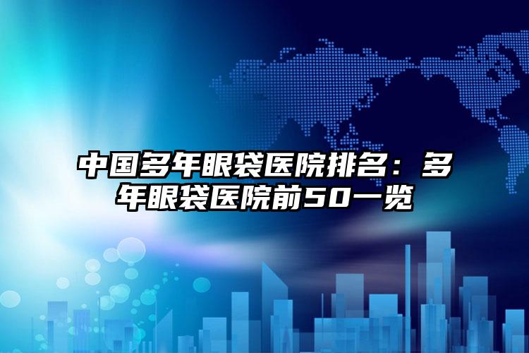 中国多年眼袋医院排名：多年眼袋医院前50一览