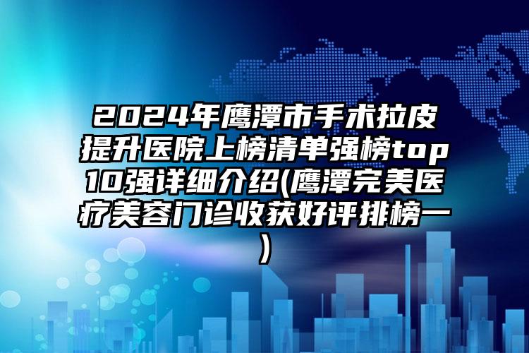 2024年鹰潭市手术拉皮提升医院上榜清单强榜top10强详细介绍(鹰潭完美医疗美容门诊收获好评排榜一)