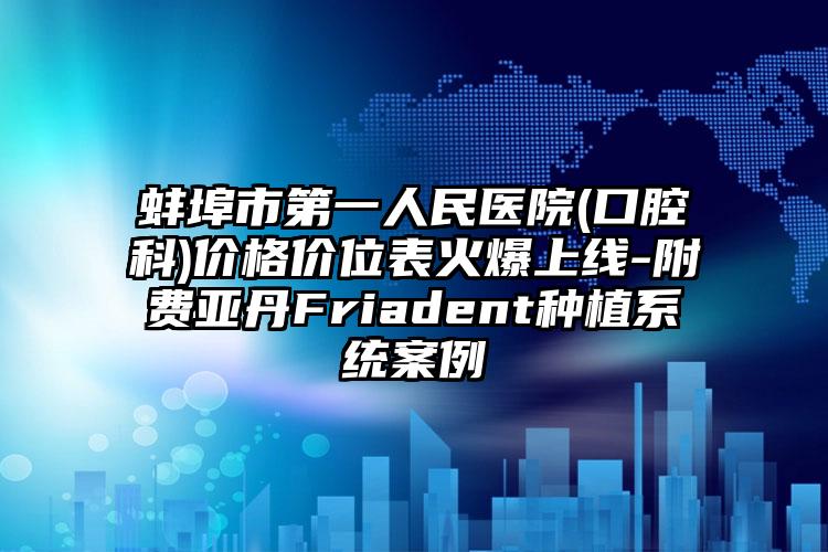 蚌埠市第一人民医院(口腔科)价格价位表火爆上线-附费亚丹Friadent种植系统案例