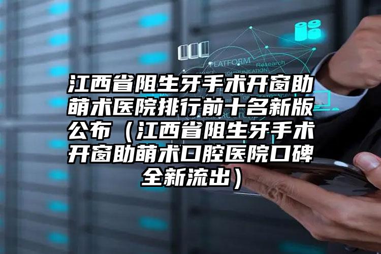 江西省阻生牙手术开窗助萌术医院排行前十名新版公布（江西省阻生牙手术开窗助萌术口腔医院口碑全新流出）