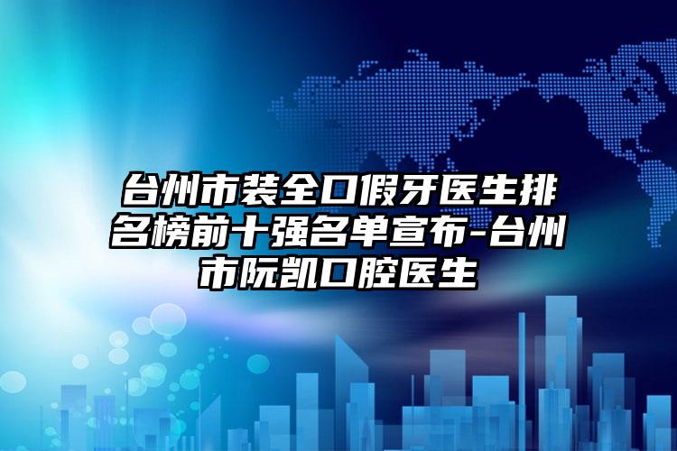 台州市装全口假牙医生排名榜前十强名单宣布-台州市阮凯口腔医生