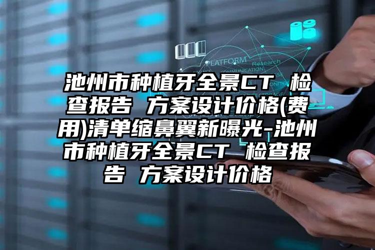 池州市种植牙全景CT 检查报告 方案设计价格(费用)清单缩鼻翼新曝光-池州市种植牙全景CT 检查报告 方案设计价格