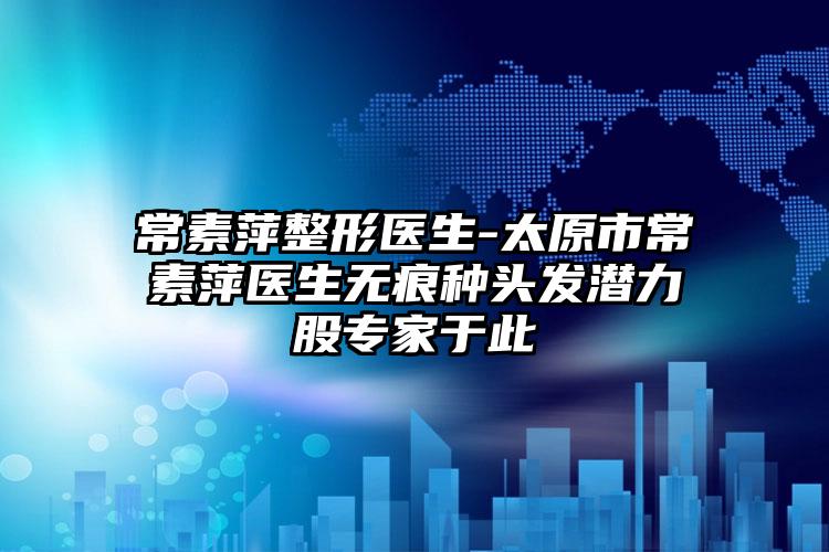 常素萍整形医生-太原市常素萍医生无痕种头发潜力股专家于此