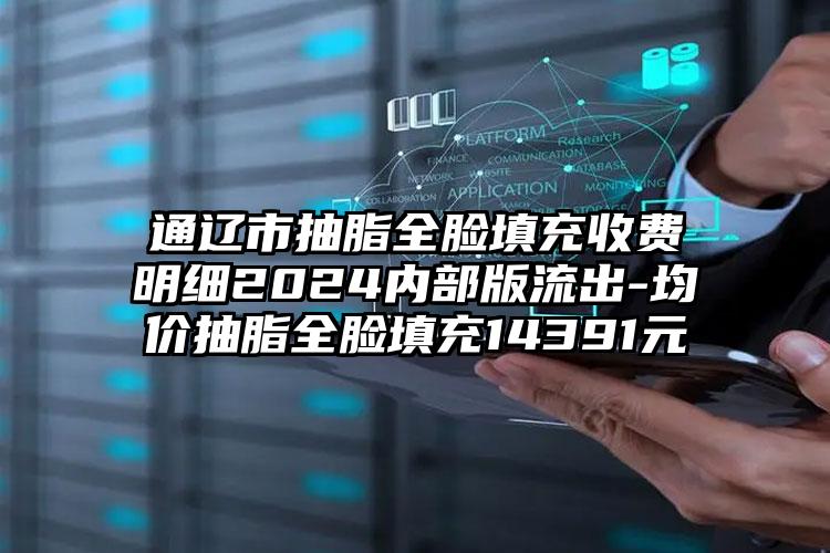 通辽市抽脂全脸填充收费明细2024内部版流出-均价抽脂全脸填充14391元