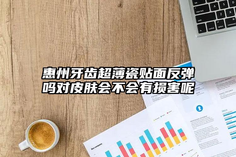 惠州牙齿超薄瓷贴面反弹吗对皮肤会不会有损害呢