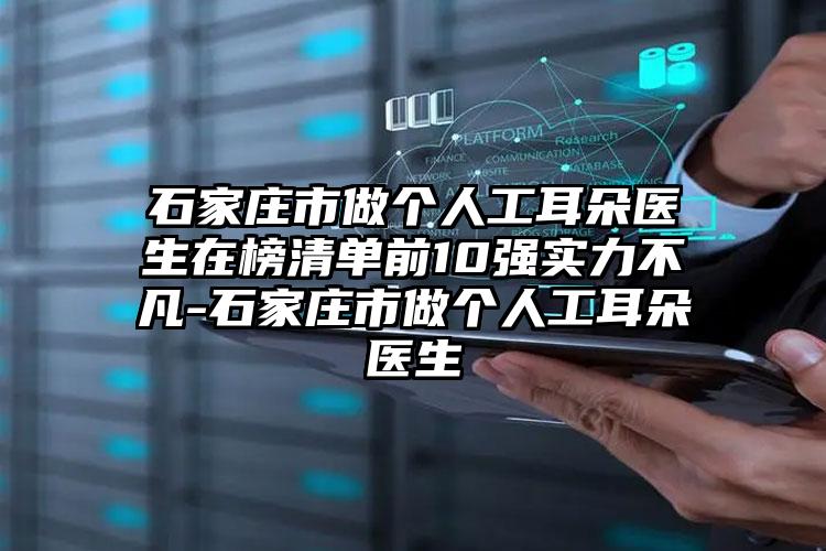 石家庄市做个人工耳朵医生在榜清单前10强实力不凡-石家庄市做个人工耳朵医生