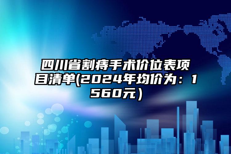 四川省割痔手术价位表项目清单(2024年均价为：1560元）