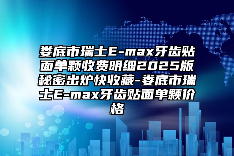 娄底市瑞士E-max牙齿贴面单颗收费明细2025版秘密出炉快收藏-娄底市瑞士E-max牙齿贴面单颗价格