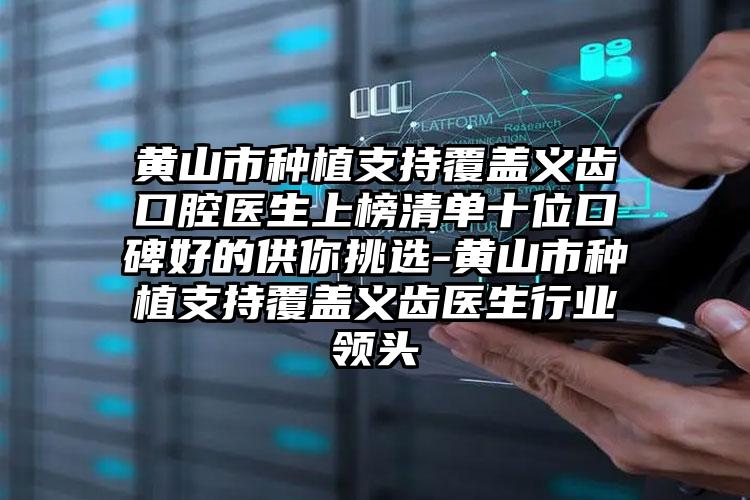 黄山市种植支持覆盖义齿口腔医生上榜清单十位口碑好的供你挑选-黄山市种植支持覆盖义齿医生行业领头