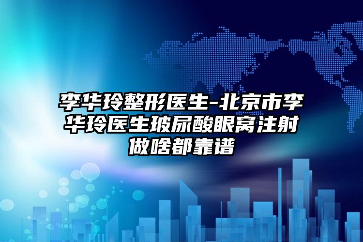 李华玲整形医生-北京市李华玲医生玻尿酸眼窝注射做啥都靠谱