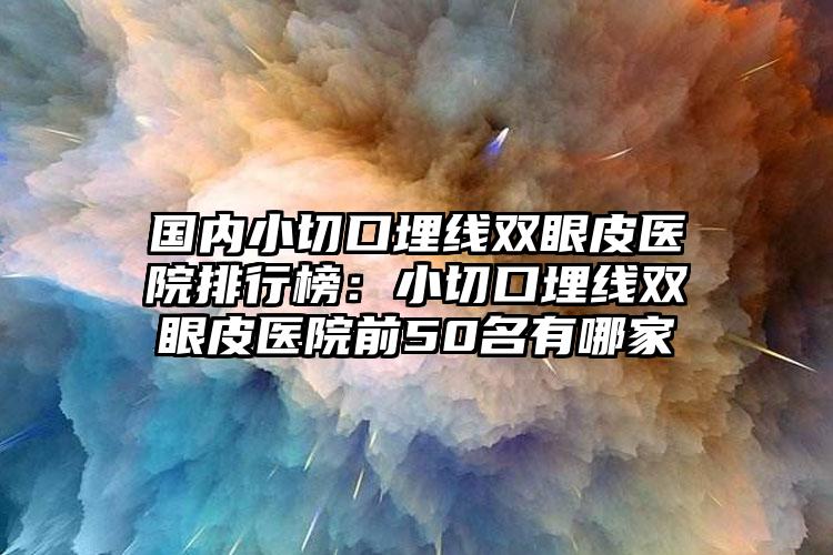 国内小切口埋线双眼皮医院排行榜：小切口埋线双眼皮医院前50名有哪家