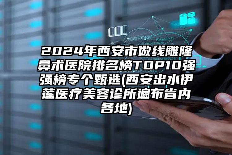 2024年西安市做线雕隆鼻术医院排名榜TOP10强强榜专个甄选(西安出水伊莲医疗美容诊所遍布省内各地)