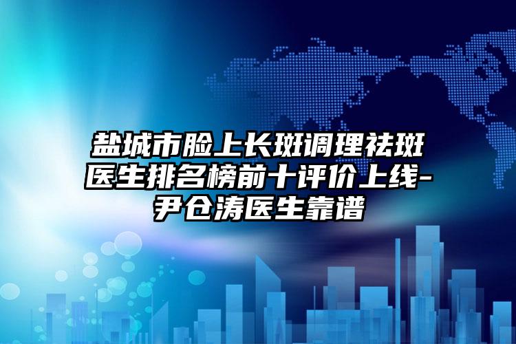 盐城市脸上长斑调理祛斑医生排名榜前十评价上线-尹仓涛医生靠谱