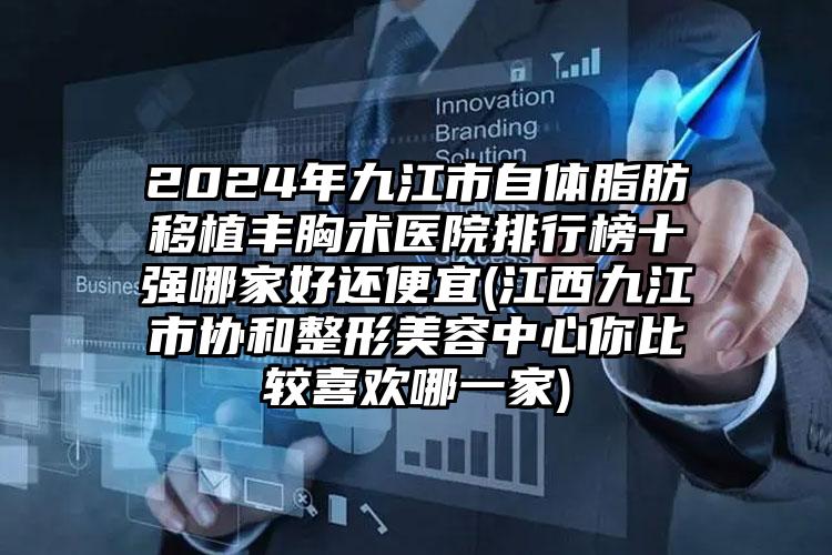 2024年九江市自体脂肪移植丰胸术医院排行榜十强哪家好还便宜(江西九江市协和整形美容中心你比较喜欢哪一家)