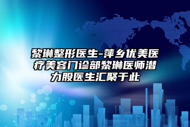 黎琳整形医生-萍乡优美医疗美容门诊部黎琳医师潜力股医生汇聚于此