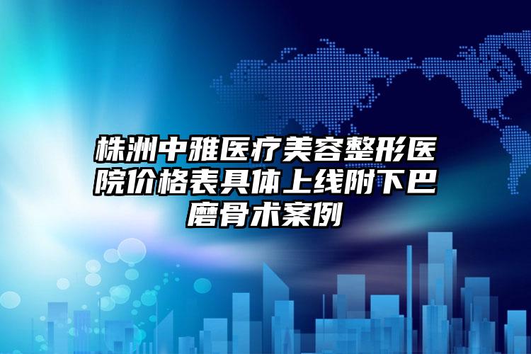 株洲中雅医疗美容整形医院价格表具体上线附下巴磨骨术案例