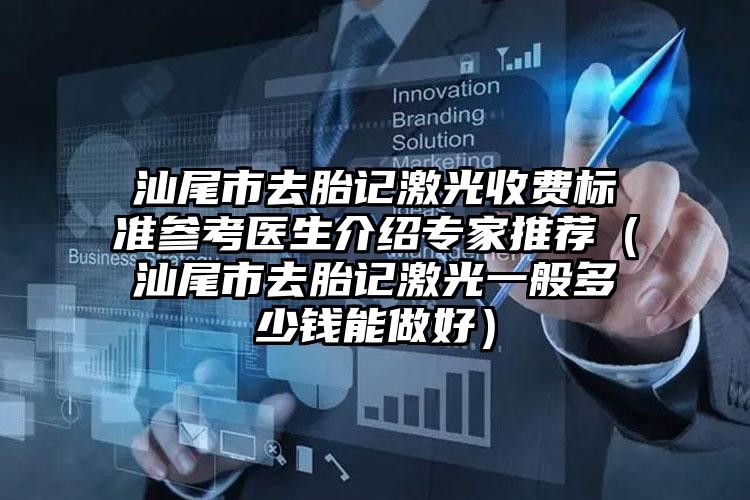 汕尾市去胎记激光收费标准参考医生介绍专家推荐（汕尾市去胎记激光一般多少钱能做好）