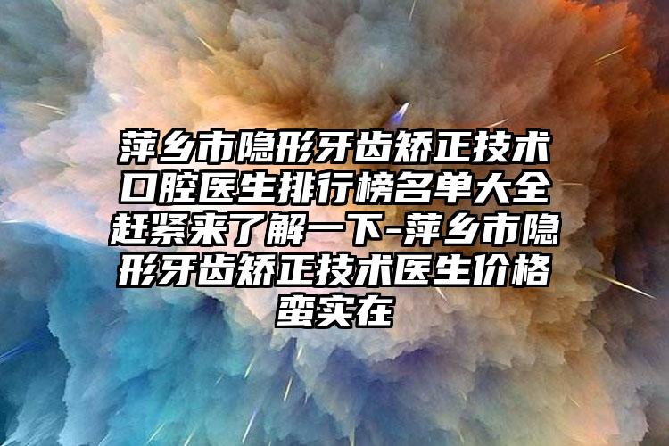 萍乡市隐形牙齿矫正技术口腔医生排行榜名单大全赶紧来了解一下-萍乡市隐形牙齿矫正技术医生价格蛮实在