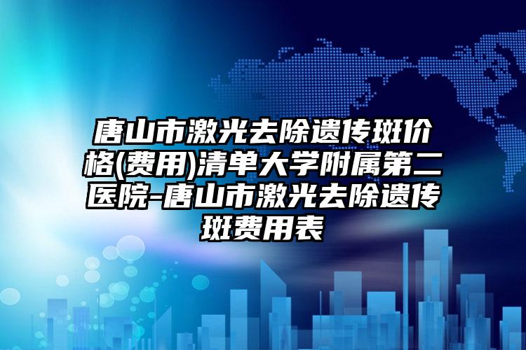 唐山市激光去除遗传斑价格(费用)清单大学附属第二医院-唐山市激光去除遗传斑费用表