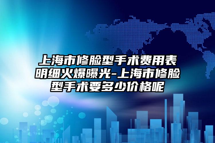 上海市修脸型手术费用表明细火爆曝光-上海市修脸型手术要多少价格呢