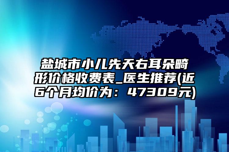 盐城市小儿先天右耳朵畸形价格收费表_医生推荐(近6个月均价为：47309元)