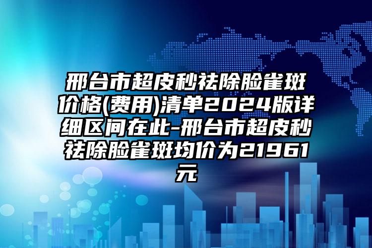 邢台市超皮秒祛除脸雀斑价格(费用)清单2024版详细区间在此-邢台市超皮秒祛除脸雀斑均价为21961元