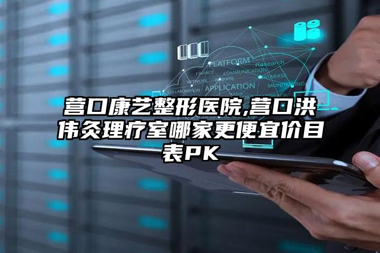 营口康艺整形医院,营口洪伟灸理疗室哪家更便宜价目表PK