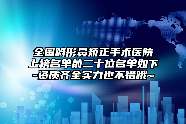 全国畸形鼻矫正手术医院上榜名单前二十位名单如下-资质齐全实力也不错哦~