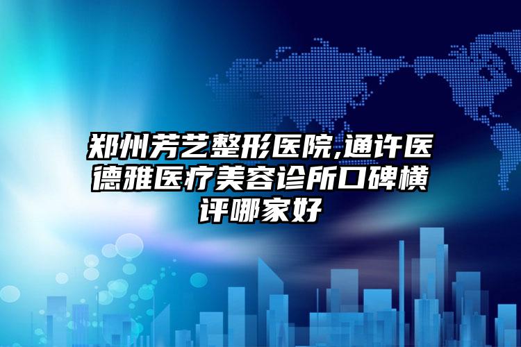 郑州芳艺整形医院,通许医德雅医疗美容诊所口碑横评哪家好