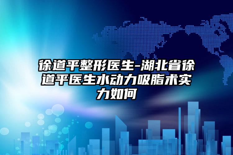 徐道平整形医生-湖北省徐道平医生水动力吸脂术实力如何