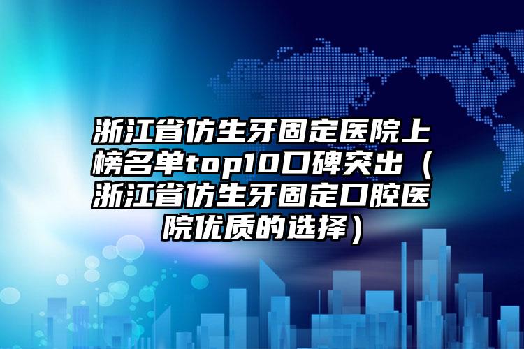 浙江省仿生牙固定医院上榜名单top10口碑突出（浙江省仿生牙固定口腔医院优质的选择）