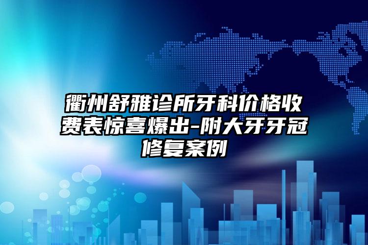 衢州舒雅诊所牙科价格收费表惊喜爆出-附大牙牙冠修复案例