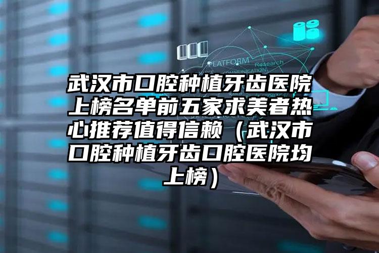 武汉市口腔种植牙齿医院上榜名单前五家求美者热心推荐值得信赖（武汉市口腔种植牙齿口腔医院均上榜）