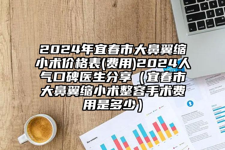 2024年宜春市大鼻翼缩小术价格表(费用)2024人气口碑医生分享（宜春市大鼻翼缩小术整容手术费用是多少）