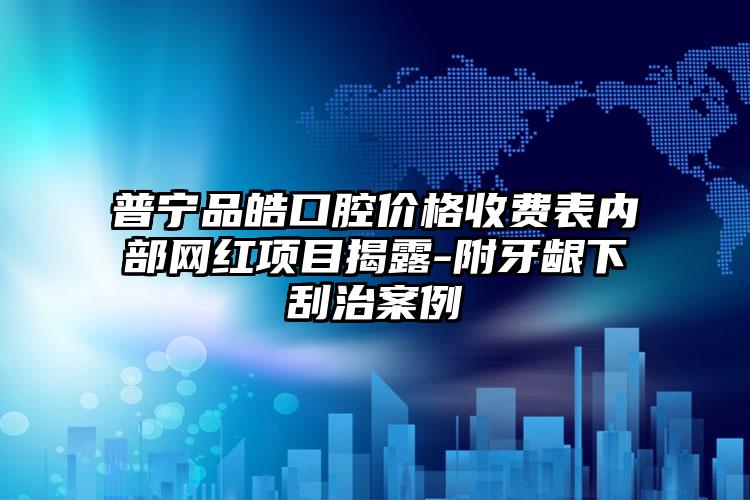 普宁品皓口腔价格收费表内部网红项目揭露-附牙龈下刮治案例