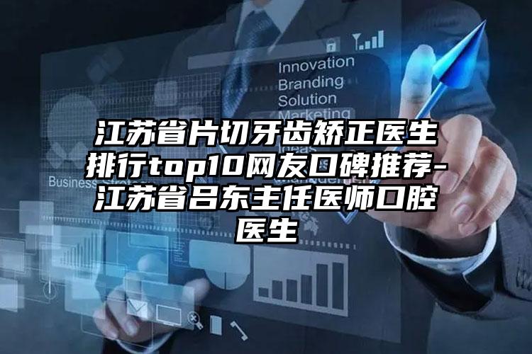 江苏省片切牙齿矫正医生排行top10网友口碑推荐-江苏省吕东主任医师口腔医生