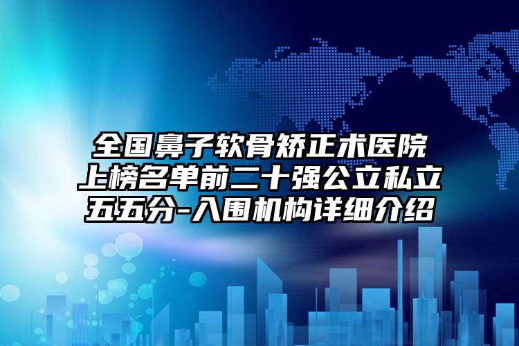 全国鼻子软骨矫正术医院上榜名单前二十强公立私立五五分-入围机构详细介绍