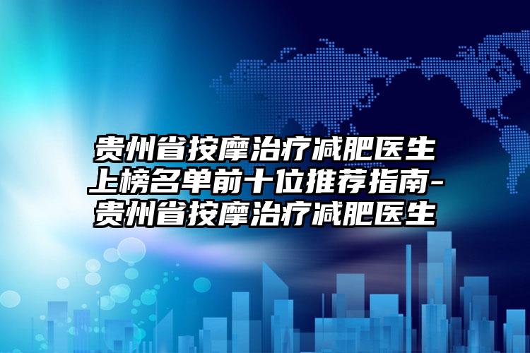 贵州省按摩治疗减肥医生上榜名单前十位推荐指南-贵州省按摩治疗减肥医生