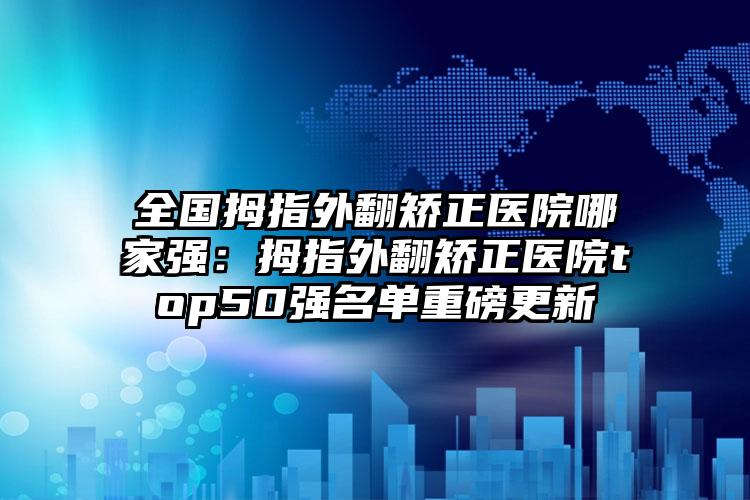 全国拇指外翻矫正医院哪家强：拇指外翻矫正医院top50强名单重磅更新