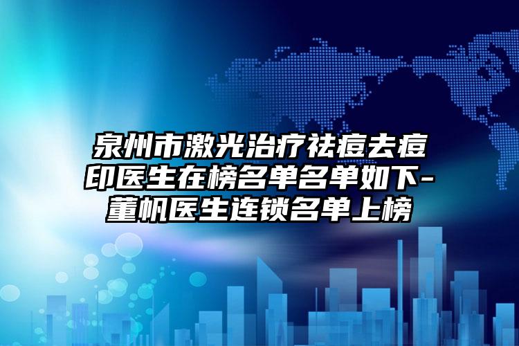 泉州市激光治疗祛痘去痘印医生在榜名单名单如下-董帆医生连锁名单上榜