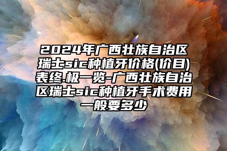 2024年广西壮族自治区瑞士sic种植牙价格(价目)表终.极一览-广西壮族自治区瑞士sic种植牙手术费用一般要多少