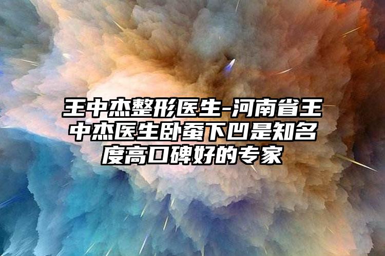 王中杰整形医生-河南省王中杰医生卧蚕下凹是知名度高口碑好的专家