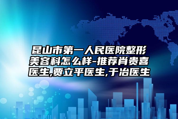 昆山市第一人民医院整形美容科怎么样-推荐肖贵喜医生,贾立平医生,于冶医生