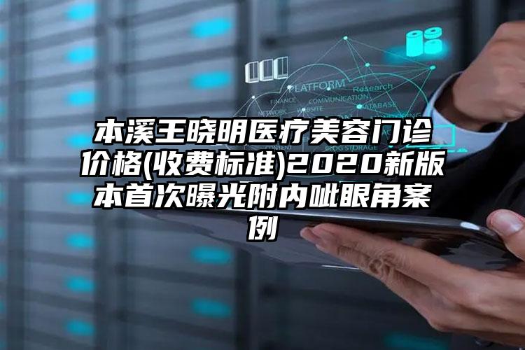 本溪王晓明医疗美容门诊价格(收费标准)2020新版本首次曝光附内呲眼角案例