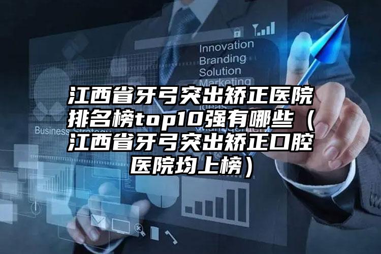 江西省牙弓突出矫正医院排名榜top10强有哪些（江西省牙弓突出矫正口腔医院均上榜）