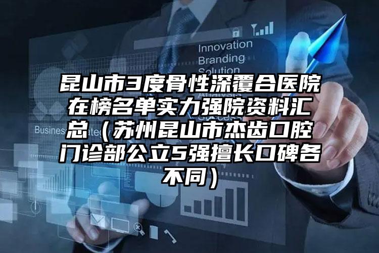 昆山市3度骨性深覆合医院在榜名单实力强院资料汇总（苏州昆山市杰齿口腔门诊部公立5强擅长口碑各不同）