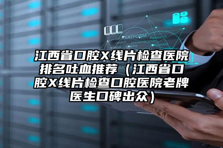 江西省口腔X线片检查医院排名吐血推荐（江西省口腔X线片检查口腔医院老牌医生口碑出众）