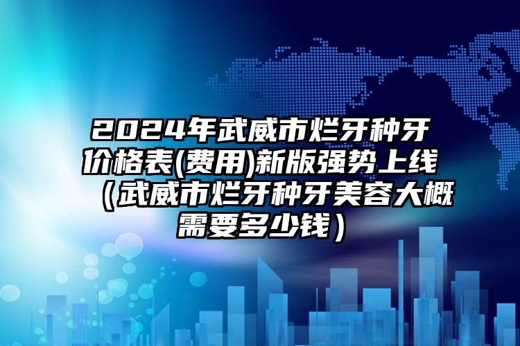 2024年武威市烂牙种牙价格表(费用)新版强势上线（武威市烂牙种牙美容大概需要多少钱）